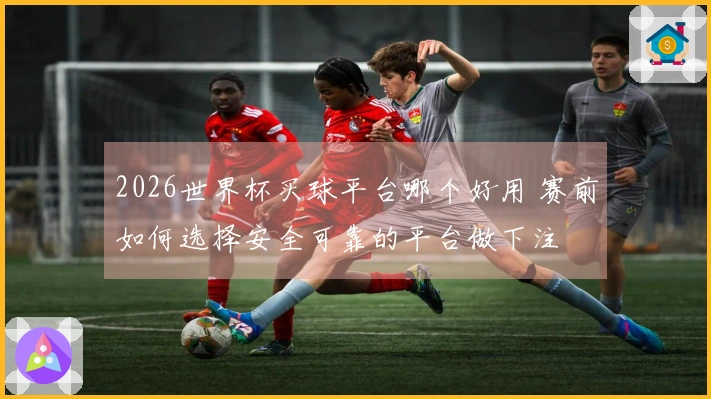 2026世界杯买球平台哪个好用 赛前如何选择安全可靠的平台做下注