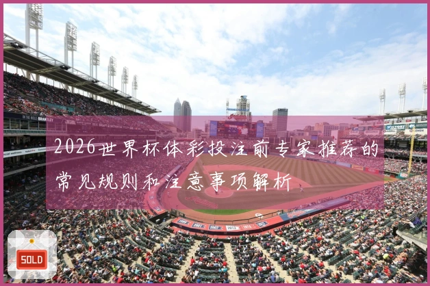 2026世界杯体彩投注前专家推荐的常见规则和注意事项解析