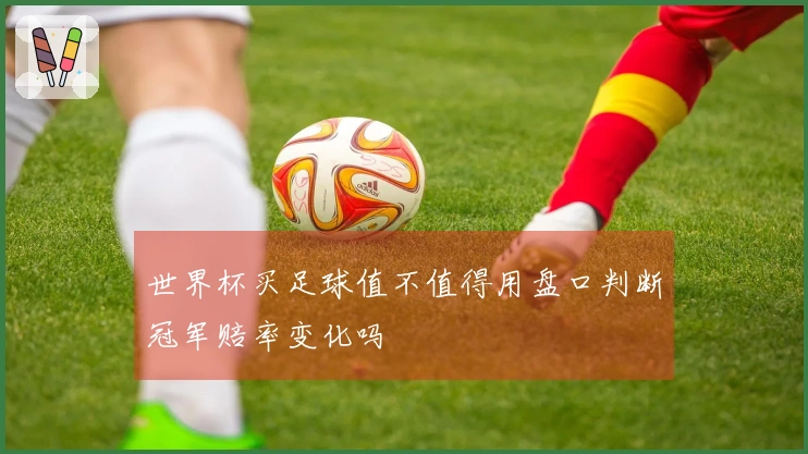 世界杯买足球值不值得用盘口判断冠军赔率变化吗