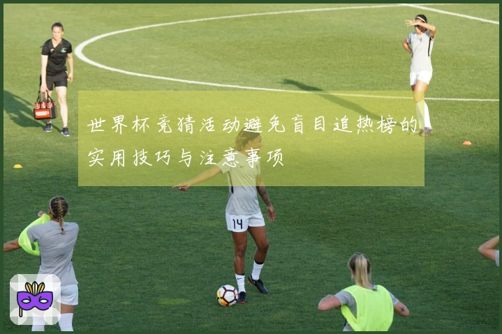 世界杯竞猜活动避免盲目追热榜的实用技巧与注意事项