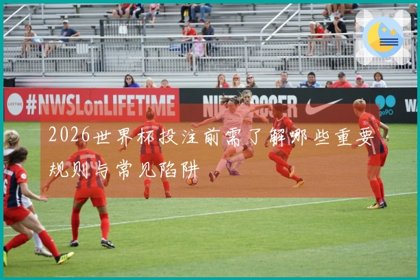 2026世界杯投注前需了解哪些重要规则与常见陷阱