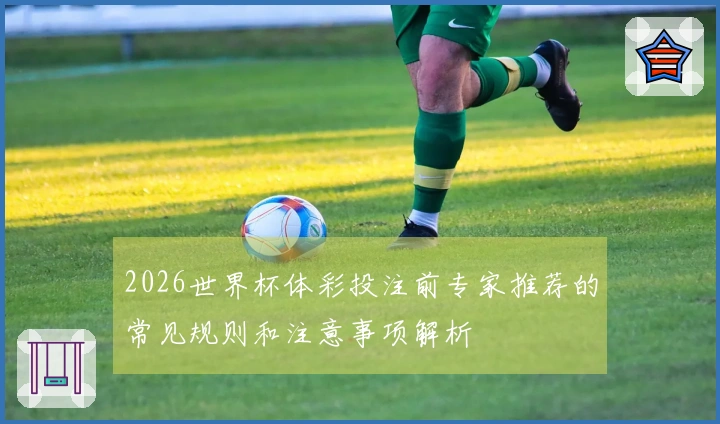 2026世界杯体彩投注前专家推荐的常见规则和注意事项解析